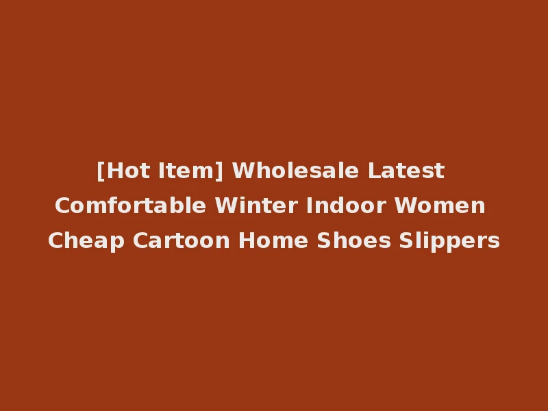 [Hot Item] Wholesale Latest Comfortable Winter Indoor Women Cheap Cartoon Home Shoes Slippers
