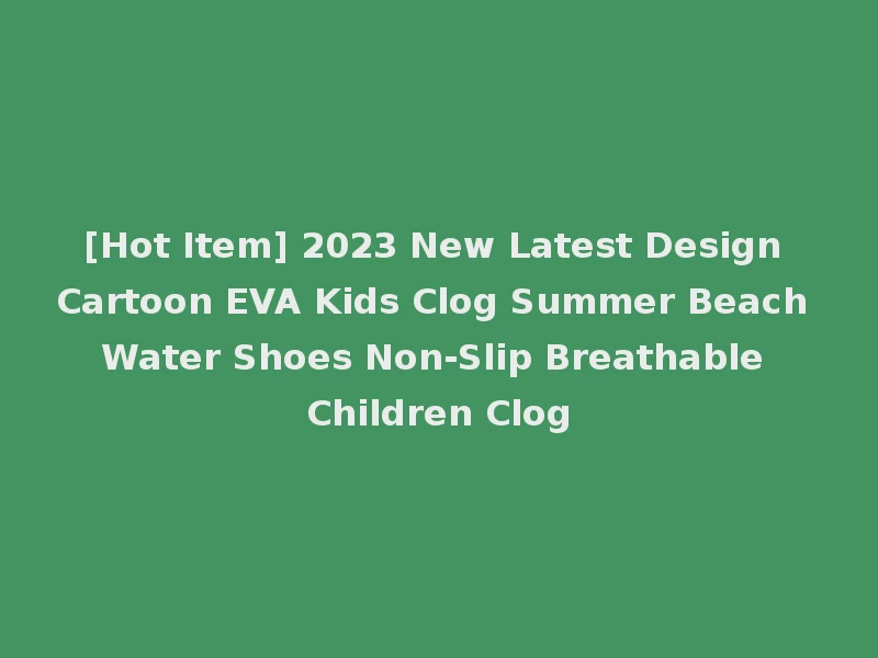 [Hot Item] 2023 New Latest Design Cartoon EVA Kids Clog Summer Beach Water Shoes Non-Slip Breathable Children Clog