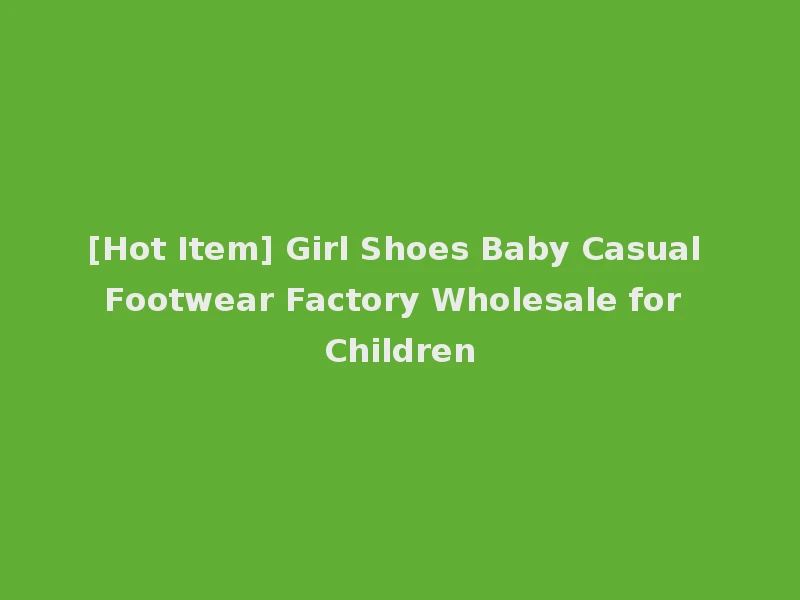 [Hot Item] Girl Shoes Baby Casual Footwear Factory Wholesale for Children