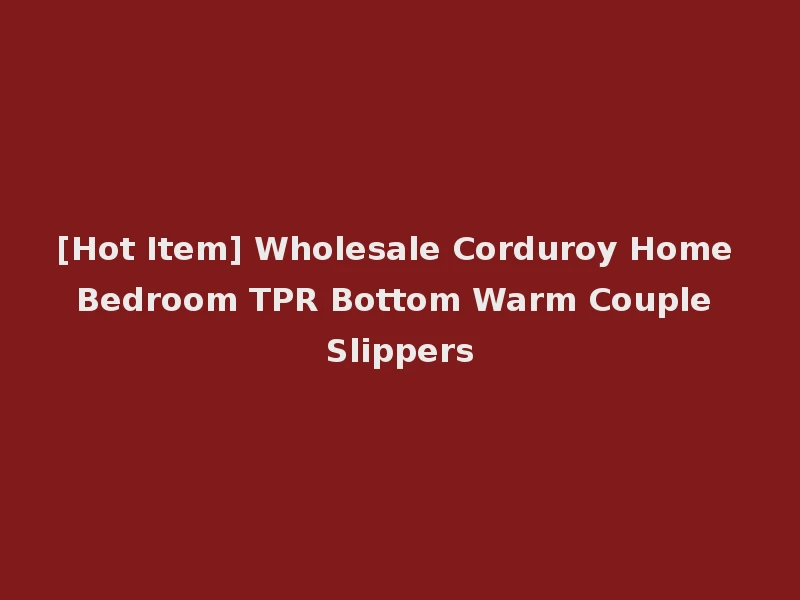 [Hot Item] Wholesale Corduroy Home Bedroom TPR Bottom Warm Couple Slippers