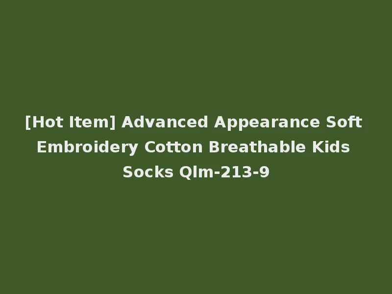 [Hot Item] Advanced Appearance Soft Embroidery Cotton Breathable Kids Socks Qlm-213-9