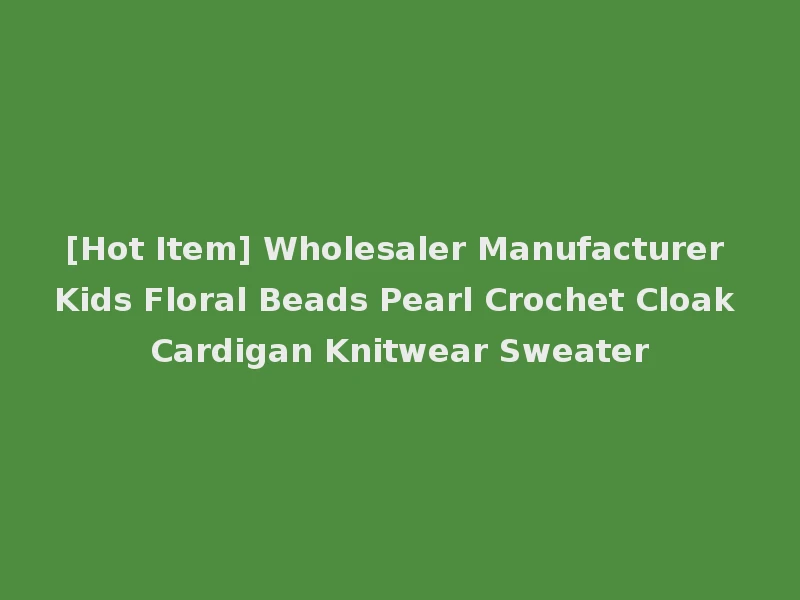 [Hot Item] Wholesaler Manufacturer Kids Floral Beads Pearl Crochet Cloak Cardigan Knitwear Sweater