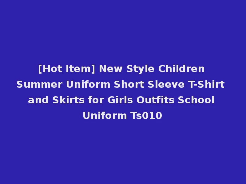 [Hot Item] New Style Children Summer Uniform Short Sleeve T-Shirt and Skirts for Girls Outfits School Uniform Ts010
