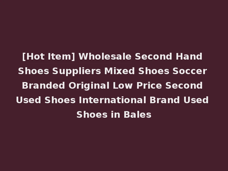 [Hot Item] Wholesale Second Hand Shoes Suppliers Mixed Shoes Soccer Branded Original Low Price Second Used Shoes International Brand Used Shoes in Bales