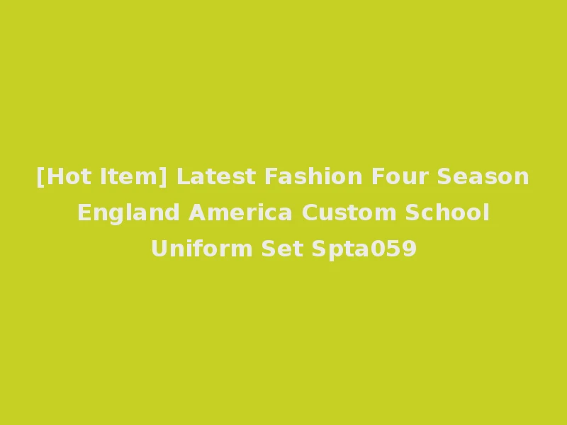 [Hot Item] Latest Fashion Four Season England America Custom School Uniform Set Spta059