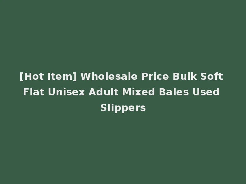 [Hot Item] Wholesale Price Bulk Soft Flat Unisex Adult Mixed Bales Used Slippers