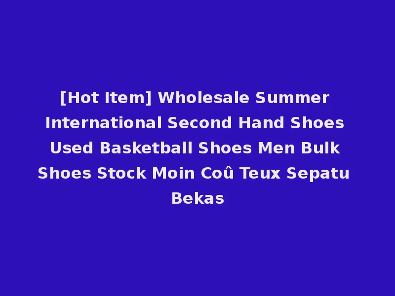 [Hot Item] Wholesale Summer International Second Hand Shoes Used Basketball Shoes Men Bulk Shoes Stock Moin Coû Teux Sepatu Bekas