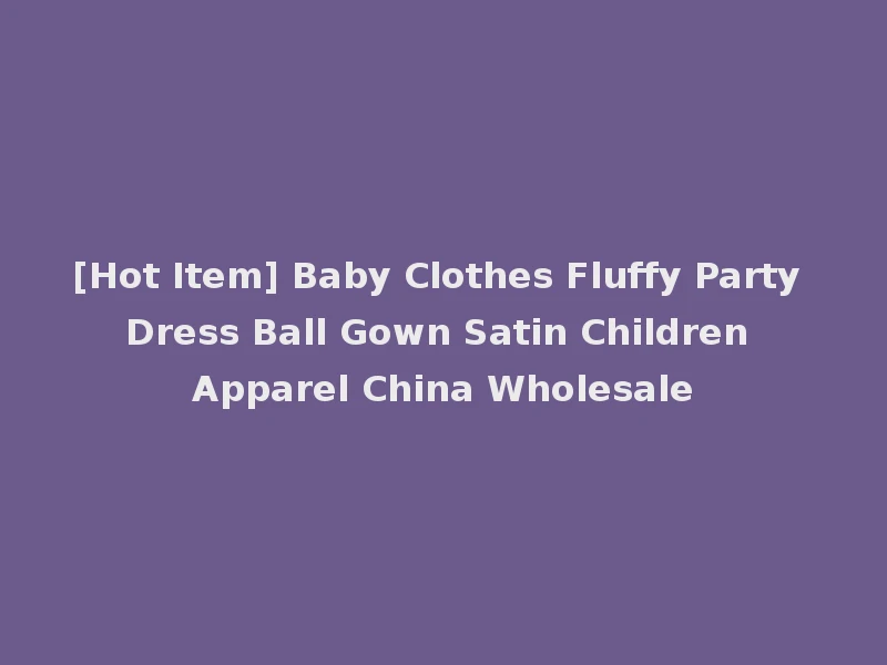 [Hot Item] Baby Clothes Fluffy Party Dress Ball Gown Satin Children Apparel China Wholesale