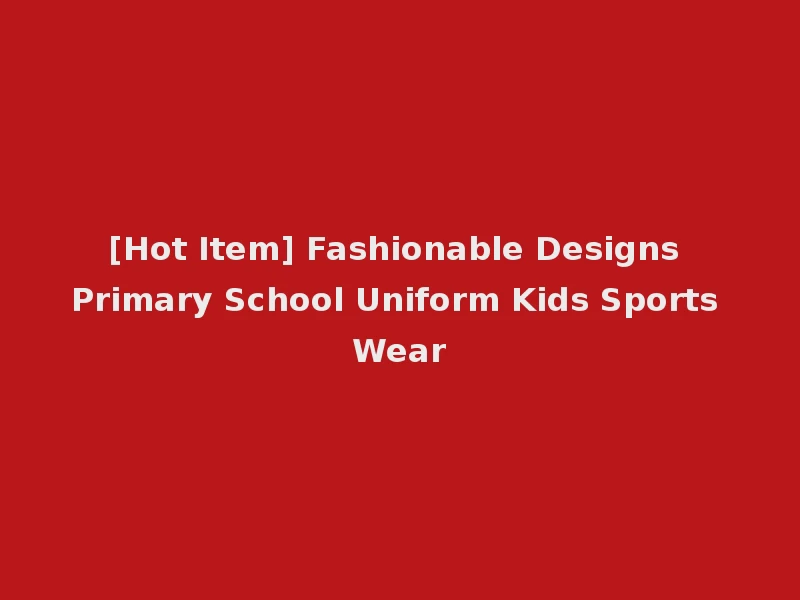 [Hot Item] Fashionable Designs Primary School Uniform Kids Sports Wear