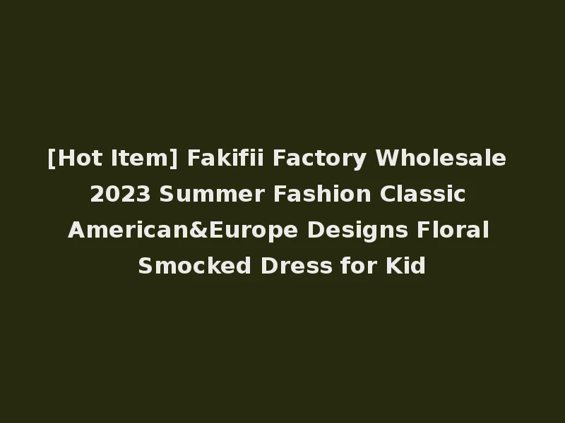 [Hot Item] Fakifii Factory Wholesale 2023 Summer Fashion Classic American&Europe Designs Floral Smocked Dress for Kid
