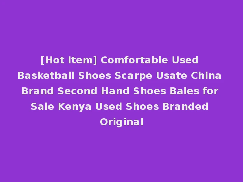 [Hot Item] Comfortable Used Basketball Shoes Scarpe Usate China Brand Second Hand Shoes Bales for Sale Kenya Used Shoes Branded Original