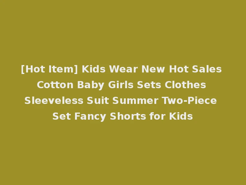 [Hot Item] Kids Wear New Hot Sales Cotton Baby Girls Sets Clothes Sleeveless Suit Summer Two-Piece Set Fancy Shorts for Kids
