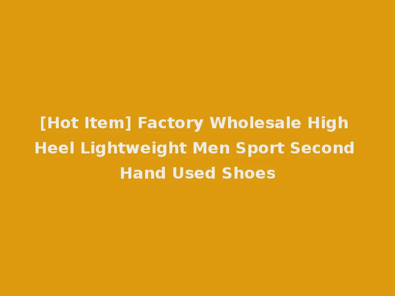 [Hot Item] Factory Wholesale High Heel Lightweight Men Sport Second Hand Used Shoes