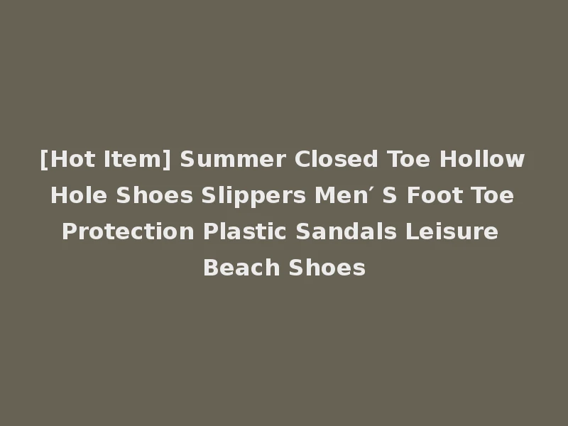 [Hot Item] Summer Closed Toe Hollow Hole Shoes Slippers Men′ S Foot Toe Protection Plastic Sandals Leisure Beach Shoes