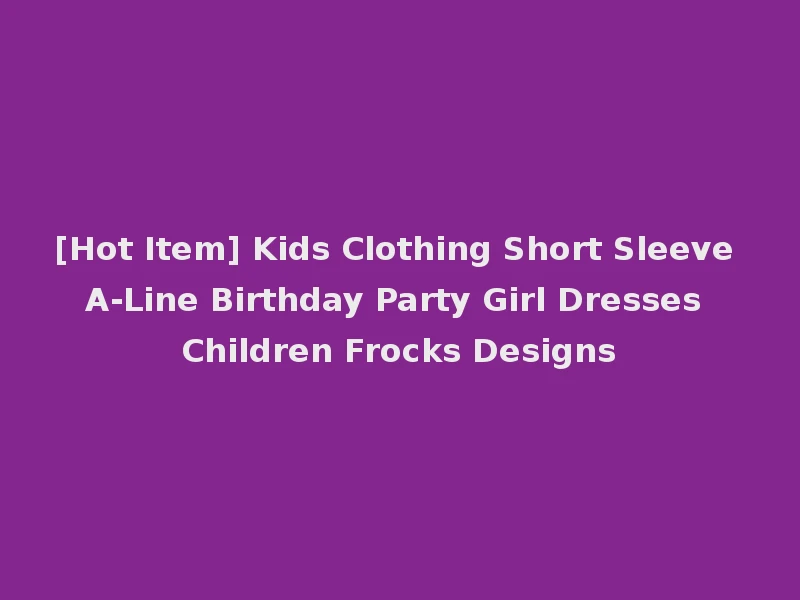 [Hot Item] Kids Clothing Short Sleeve A-Line Birthday Party Girl Dresses Children Frocks Designs