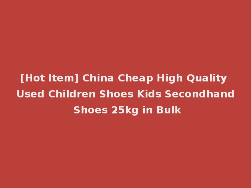 [Hot Item] China Cheap High Quality Used Children Shoes Kids Secondhand Shoes 25kg in Bulk
