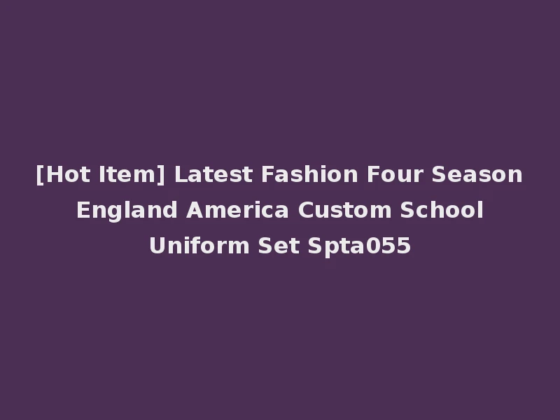 [Hot Item] Latest Fashion Four Season England America Custom School Uniform Set Spta055
