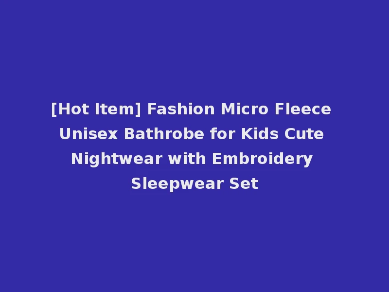 [Hot Item] Fashion Micro Fleece Unisex Bathrobe for Kids Cute Nightwear with Embroidery Sleepwear Set