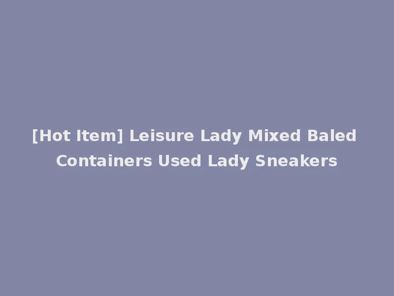 [Hot Item] Leisure Lady Mixed Baled Containers Used Lady Sneakers