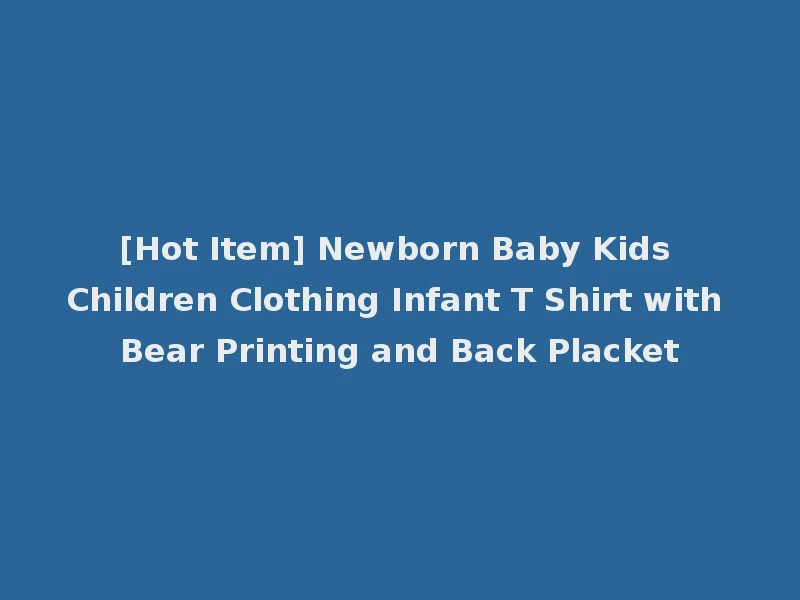 [Hot Item] Newborn Baby Kids Children Clothing Infant T Shirt with Bear Printing and Back Placket