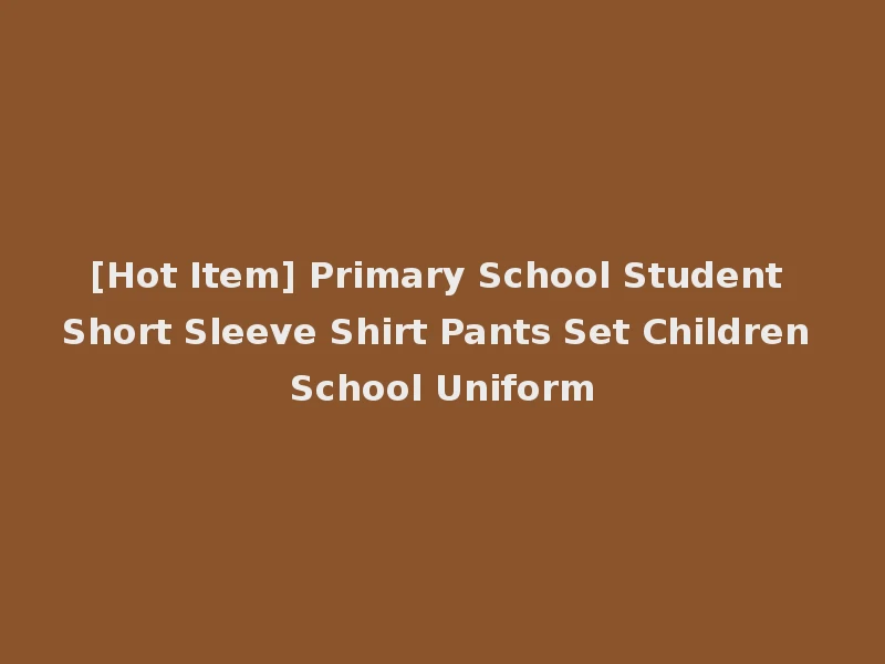 [Hot Item] Primary School Student Short Sleeve Shirt Pants Set Children School Uniform