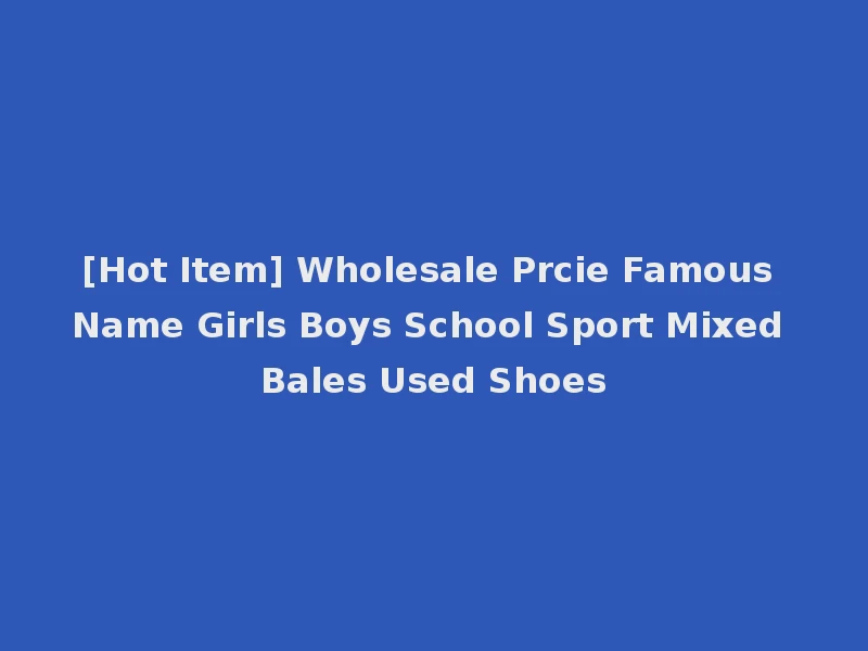 [Hot Item] Wholesale Prcie Famous Name Girls Boys School Sport Mixed Bales Used Shoes