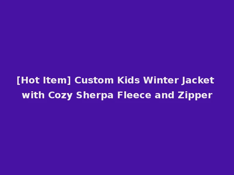 [Hot Item] Custom Kids Winter Jacket with Cozy Sherpa Fleece and Zipper