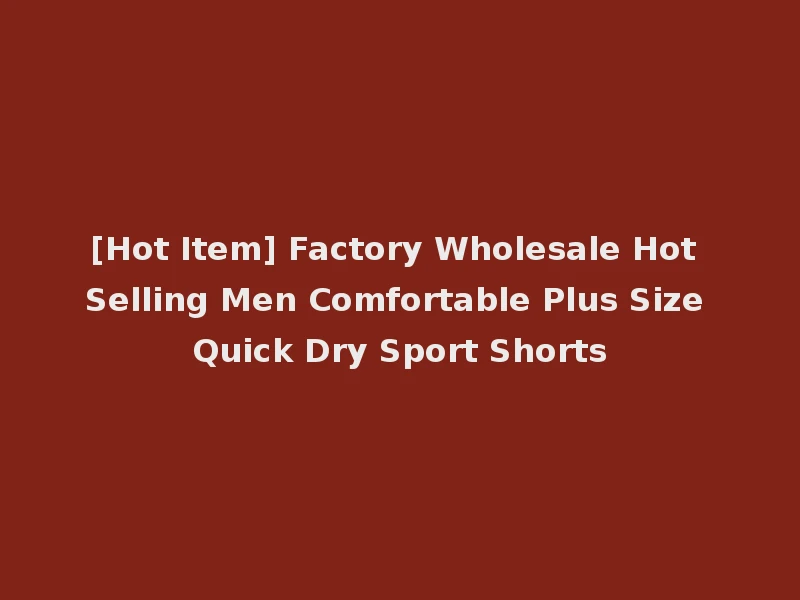 [Hot Item] Factory Wholesale Hot Selling Men Comfortable Plus Size Quick Dry Sport Shorts