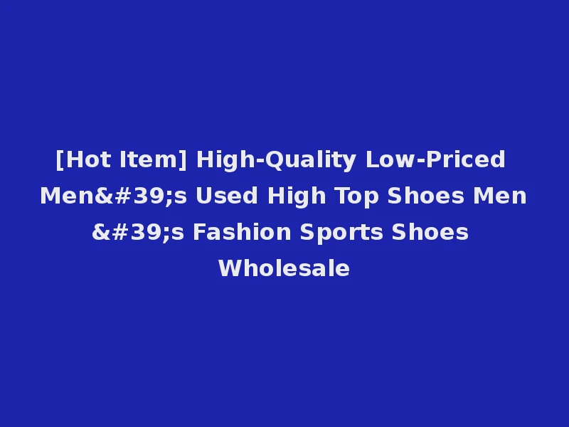 [Hot Item] High-Quality Low-Priced Men's Used High Top Shoes Men's Fashion Sports Shoes Wholesale