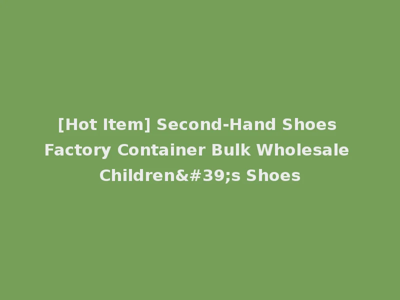 [Hot Item] Second-Hand Shoes Factory Container Bulk Wholesale Children's Shoes