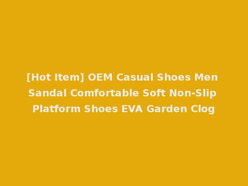 [Hot Item] OEM Casual Shoes Men Sandal Comfortable Soft Non-Slip Platform Shoes EVA Garden Clog