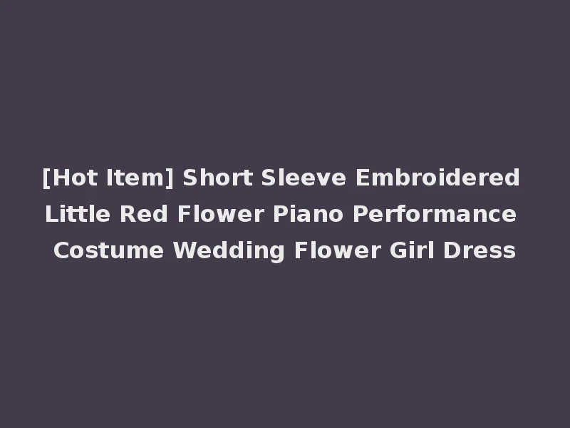 [Hot Item] Short Sleeve Embroidered Little Red Flower Piano Performance Costume Wedding Flower Girl Dress