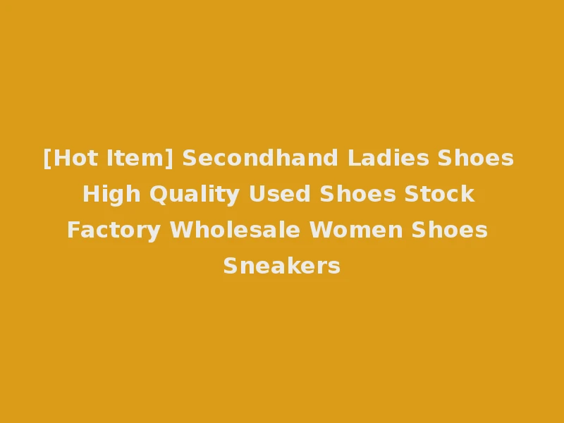 [Hot Item] Secondhand Ladies Shoes High Quality Used Shoes Stock Factory Wholesale Women Shoes Sneakers