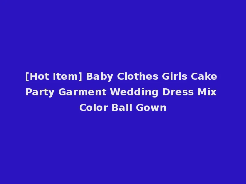 [Hot Item] Baby Clothes Girls Cake Party Garment Wedding Dress Mix Color Ball Gown