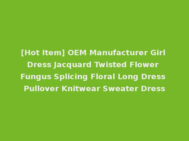 [Hot Item] OEM Manufacturer Girl Dress Jacquard Twisted Flower Fungus Splicing Floral Long Dress Pullover Knitwear Sweater Dress
