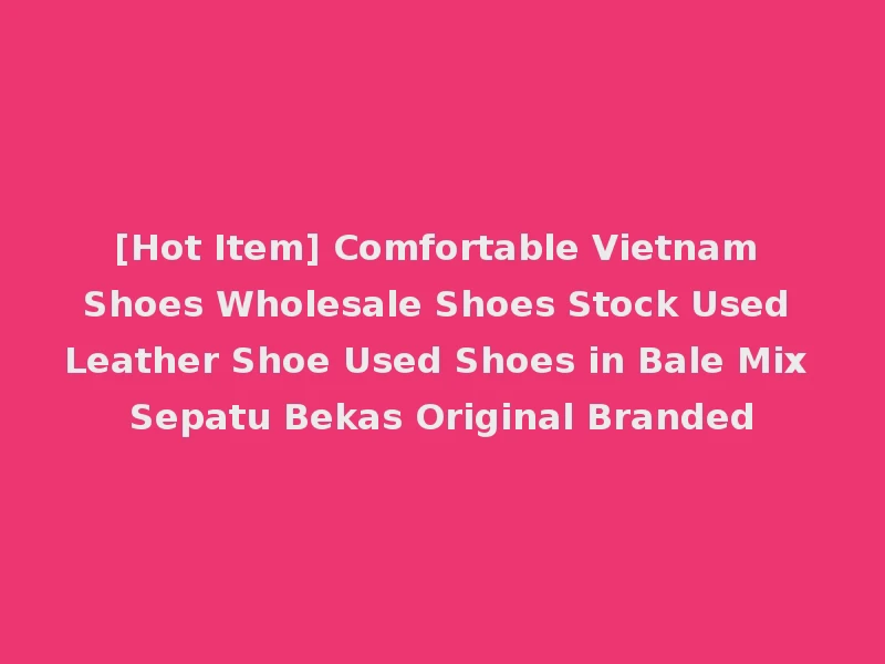 [Hot Item] Comfortable Vietnam Shoes Wholesale Shoes Stock Used Leather Shoe Used Shoes in Bale Mix Sepatu Bekas Original Branded