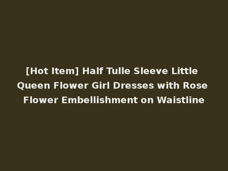 [Hot Item] Half Tulle Sleeve Little Queen Flower Girl Dresses with Rose Flower Embellishment on Waistline