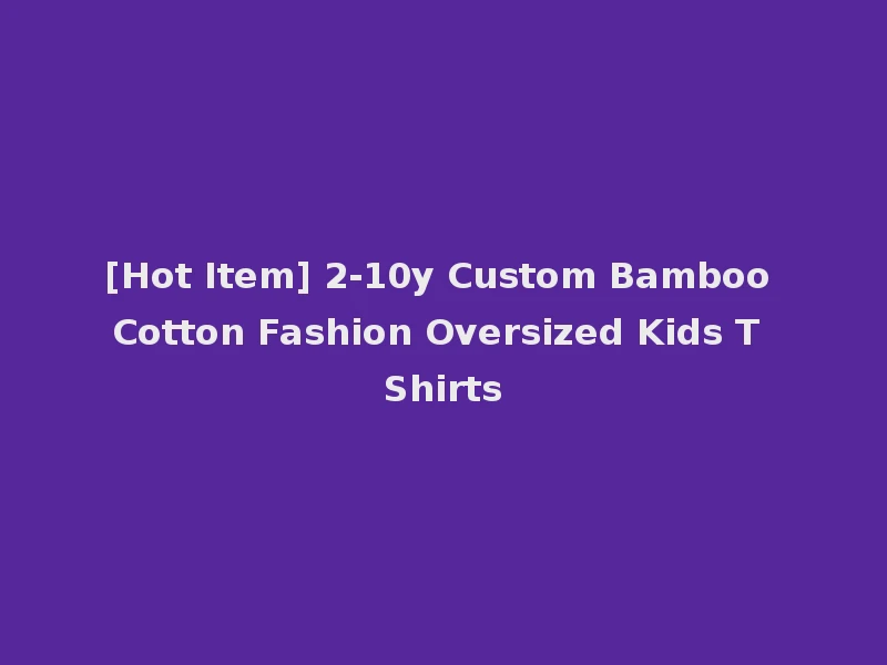 [Hot Item] 2-10y Custom Bamboo Cotton Fashion Oversized Kids T Shirts