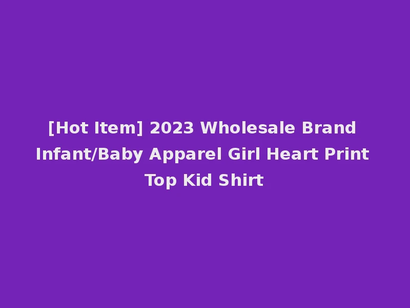 [Hot Item] 2023 Wholesale Brand Infant/Baby Apparel Girl Heart Print Top Kid Shirt