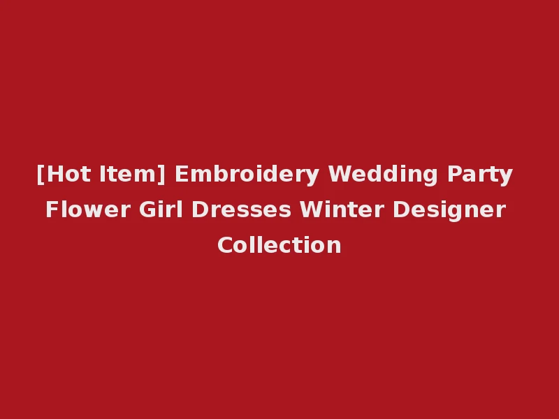 [Hot Item] Embroidery Wedding Party Flower Girl Dresses Winter Designer Collection