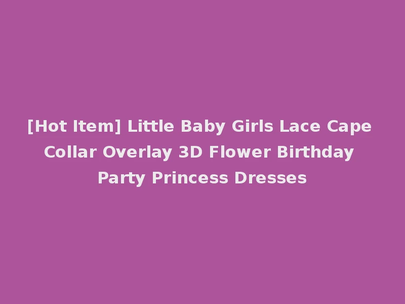 [Hot Item] Little Baby Girls Lace Cape Collar Overlay 3D Flower Birthday Party Princess Dresses