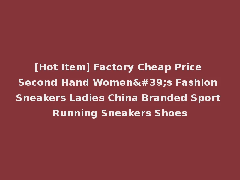 [Hot Item] Factory Cheap Price Second Hand Women's Fashion Sneakers Ladies China Branded Sport Running Sneakers Shoes