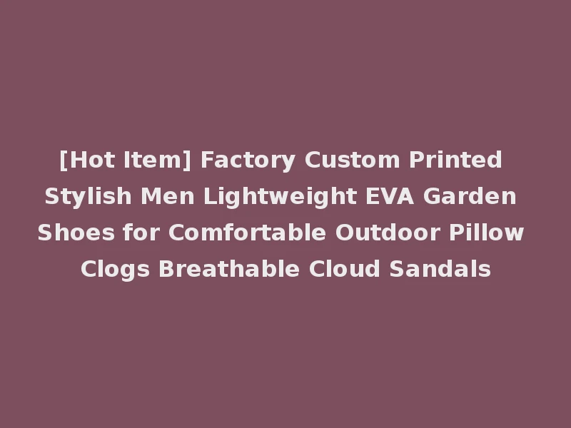 [Hot Item] Factory Custom Printed Stylish Men Lightweight EVA Garden Shoes for Comfortable Outdoor Pillow Clogs Breathable Cloud Sandals