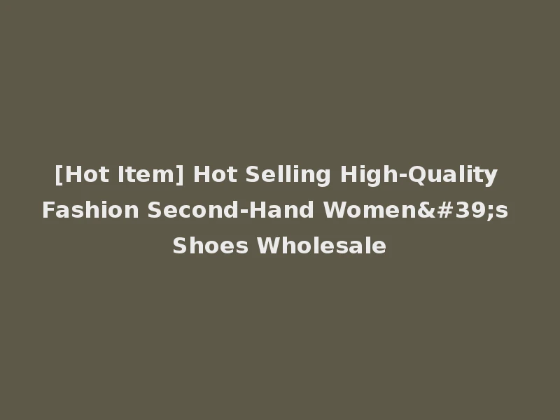[Hot Item] Hot Selling High-Quality Fashion Second-Hand Women's Shoes Wholesale