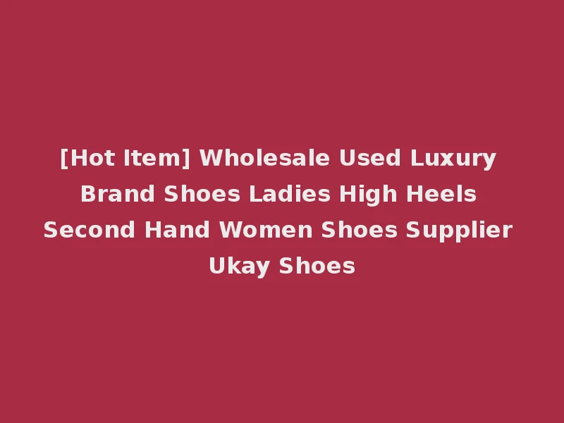 [Hot Item] Wholesale Used Luxury Brand Shoes Ladies High Heels Second Hand Women Shoes Supplier Ukay Shoes