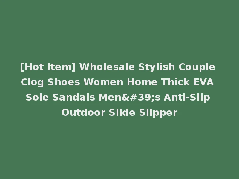 [Hot Item] Wholesale Stylish Couple Clog Shoes Women Home Thick EVA Sole Sandals Men's Anti-Slip Outdoor Slide Slipper