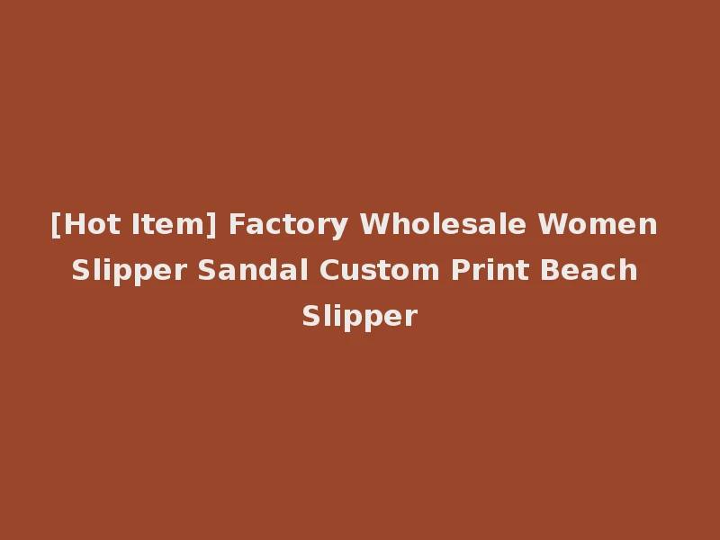[Hot Item] Factory Wholesale Women Slipper Sandal Custom Print Beach Slipper