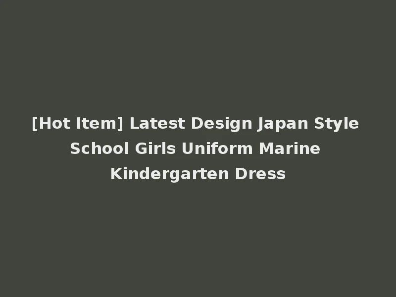 [Hot Item] Latest Design Japan Style School Girls Uniform Marine Kindergarten Dress