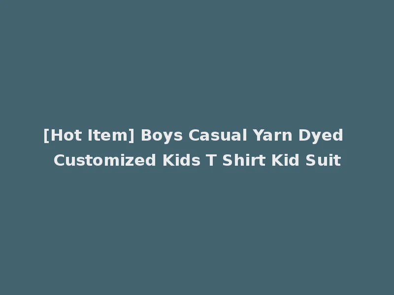 [Hot Item] Boys Casual Yarn Dyed Customized Kids T Shirt Kid Suit
