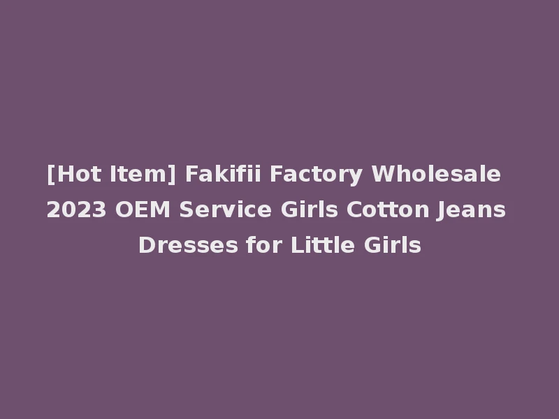 [Hot Item] Fakifii Factory Wholesale 2023 OEM Service Girls Cotton Jeans Dresses for Little Girls